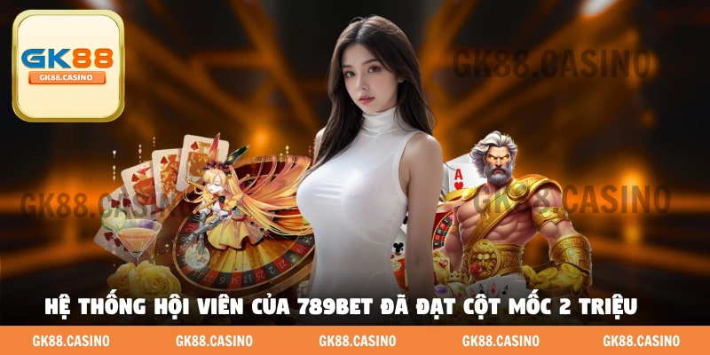 Hệ thống hội viên của 789BET đã đạt cột mốc 2 triệu