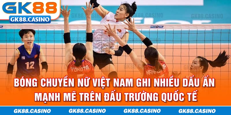 Bóng chuyền nữ Việt Nam ghi nhiều dấu ấn mạnh mẽ trên đấu trường quốc tế