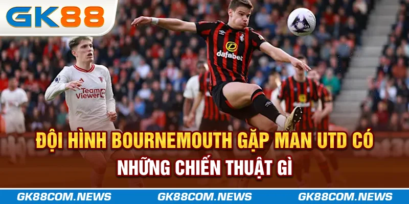 Đội hình Bournemouth gặp Man Utd có những chiến thuật gì?