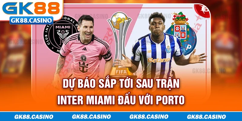 Dự báo sắp tới sau trận Inter Miami đấu với Porto