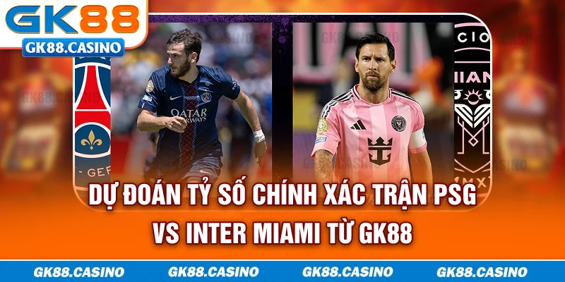 Dự đoán tỷ số chính xác trận PSG vs Inter Miami từ GK88