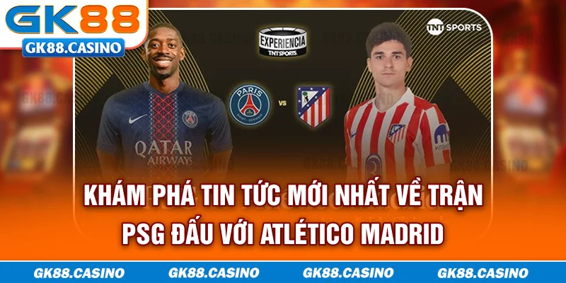 Khám phá tin tức mới nhất về trận PSG đấu với Atlético Madrid