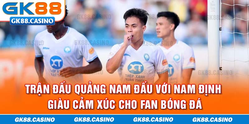 Trận đấu Quảng Nam đấu với Nam Định giàu cảm xúc cho fan bóng đá