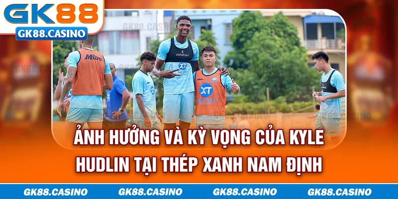 Ảnh hưởng và kỳ vọng của Kyle Hudlin tại Thép Xanh Nam Định