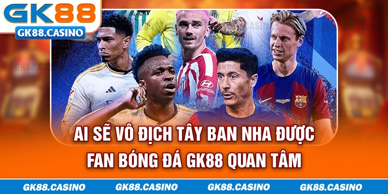 Ai sẽ vô địch Tây Ban Nha được fan bóng đá GK88 quan tâm