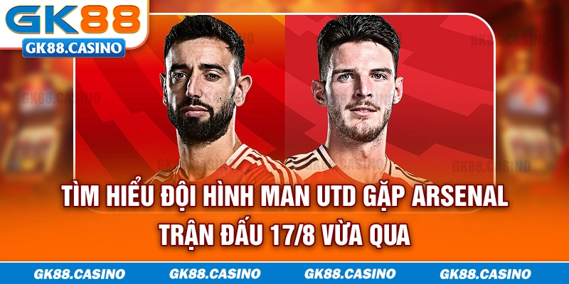 Tìm hiểu đội hình Man Utd gặp Arsenal trận đấu 17/8 vừa qua