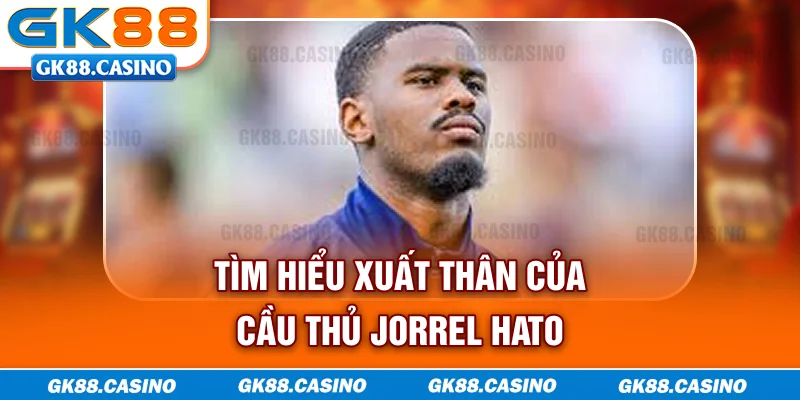 Tìm hiểu xuất thân của cầu thủ Jorrel Hato